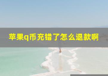 苹果q币充错了怎么退款啊