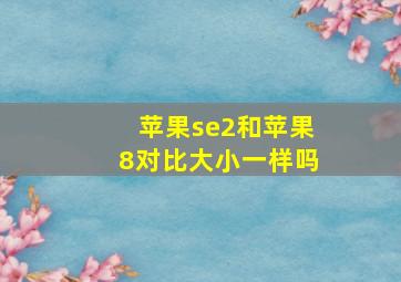 苹果se2和苹果8对比大小一样吗