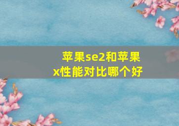 苹果se2和苹果x性能对比哪个好