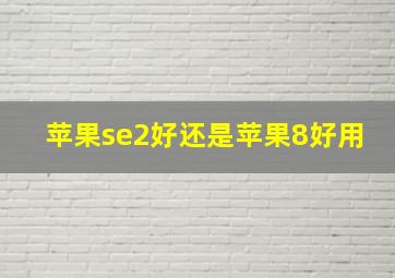 苹果se2好还是苹果8好用