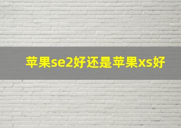 苹果se2好还是苹果xs好