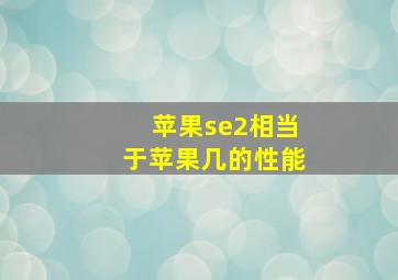 苹果se2相当于苹果几的性能