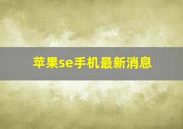 苹果se手机最新消息