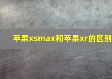 苹果xsmax和苹果xr的区别