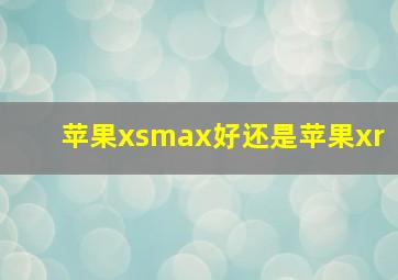 苹果xsmax好还是苹果xr