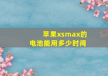 苹果xsmax的电池能用多少时间