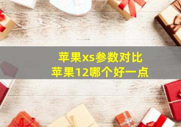 苹果xs参数对比苹果12哪个好一点