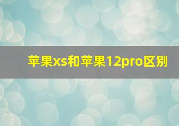 苹果xs和苹果12pro区别