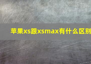 苹果xs跟xsmax有什么区别