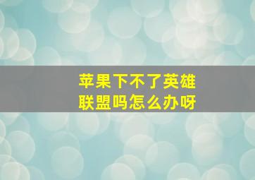 苹果下不了英雄联盟吗怎么办呀