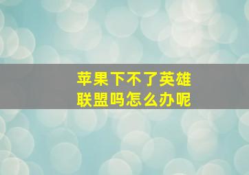 苹果下不了英雄联盟吗怎么办呢