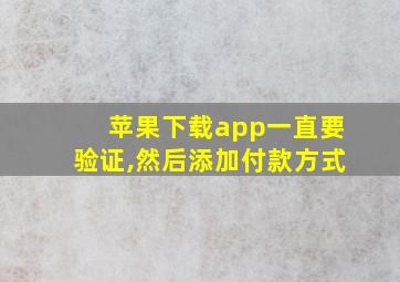 苹果下载app一直要验证,然后添加付款方式