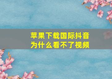 苹果下载国际抖音为什么看不了视频