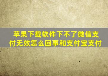 苹果下载软件下不了微信支付无效怎么回事和支付宝支付