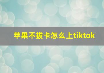 苹果不拔卡怎么上tiktok