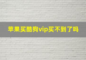 苹果买酷狗vip买不到了吗