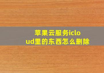 苹果云服务icloud里的东西怎么删除