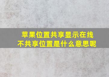 苹果位置共享显示在线不共享位置是什么意思呢