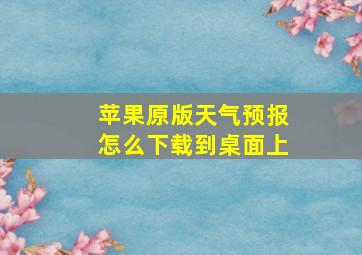 苹果原版天气预报怎么下载到桌面上