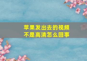 苹果发出去的视频不是高清怎么回事