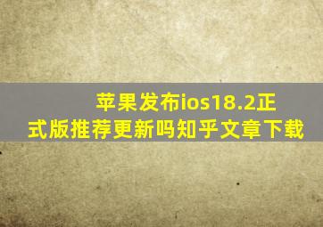 苹果发布ios18.2正式版推荐更新吗知乎文章下载