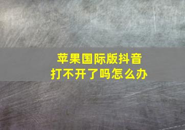 苹果国际版抖音打不开了吗怎么办