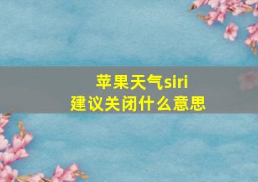 苹果天气siri建议关闭什么意思