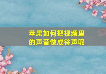 苹果如何把视频里的声音做成铃声呢