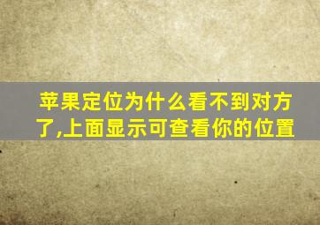 苹果定位为什么看不到对方了,上面显示可查看你的位置