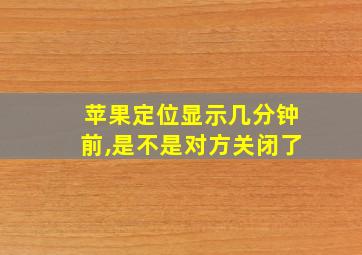 苹果定位显示几分钟前,是不是对方关闭了