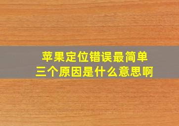 苹果定位错误最简单三个原因是什么意思啊