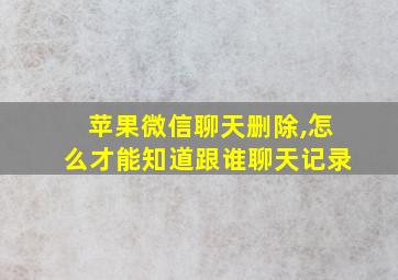 苹果微信聊天删除,怎么才能知道跟谁聊天记录