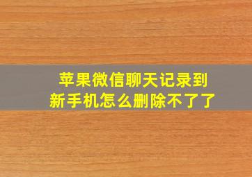 苹果微信聊天记录到新手机怎么删除不了了