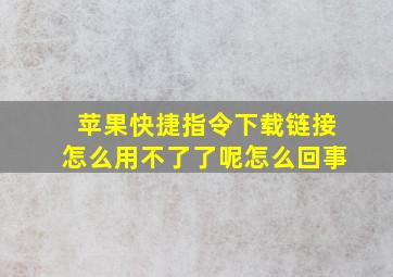 苹果快捷指令下载链接怎么用不了了呢怎么回事