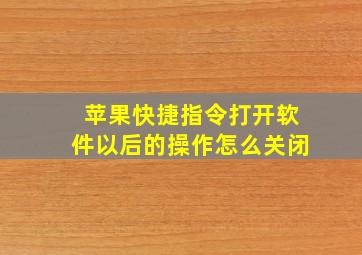 苹果快捷指令打开软件以后的操作怎么关闭