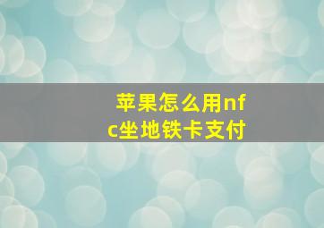 苹果怎么用nfc坐地铁卡支付