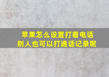 苹果怎么设置打着电话别人也可以打通话记录呢