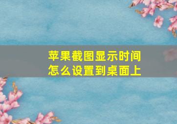 苹果截图显示时间怎么设置到桌面上