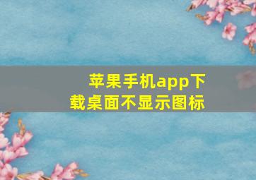 苹果手机app下载桌面不显示图标