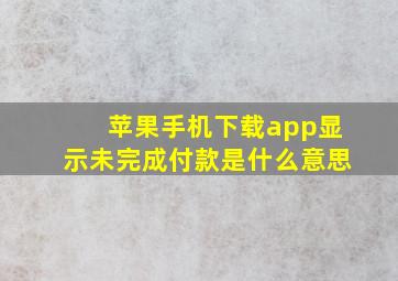 苹果手机下载app显示未完成付款是什么意思