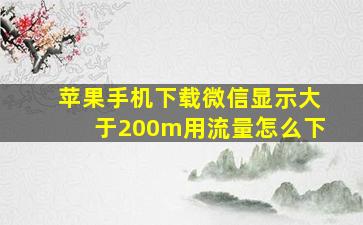 苹果手机下载微信显示大于200m用流量怎么下