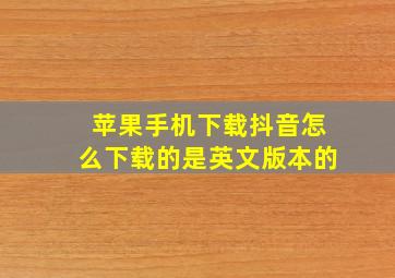 苹果手机下载抖音怎么下载的是英文版本的