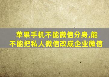 苹果手机不能微信分身,能不能把私人微信改成企业微信