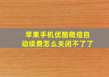 苹果手机优酷微信自动续费怎么关闭不了了