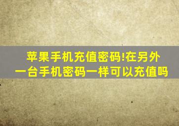 苹果手机充值密码!在另外一台手机密码一样可以充值吗