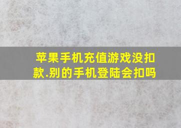 苹果手机充值游戏没扣款.别的手机登陆会扣吗