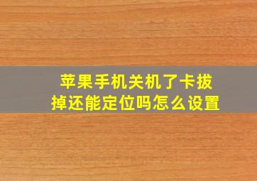 苹果手机关机了卡拔掉还能定位吗怎么设置