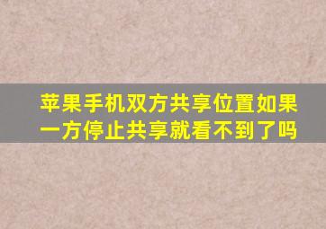 苹果手机双方共享位置如果一方停止共享就看不到了吗