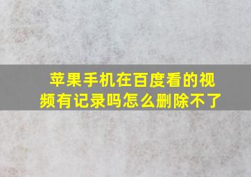 苹果手机在百度看的视频有记录吗怎么删除不了