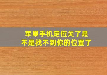 苹果手机定位关了是不是找不到你的位置了